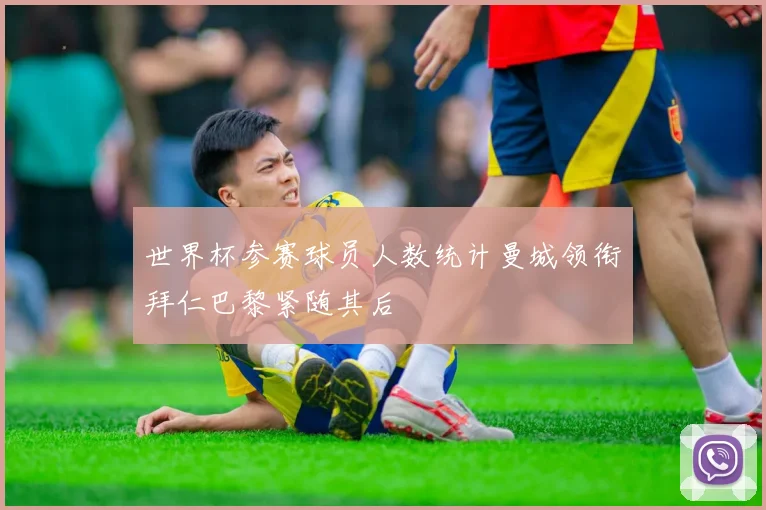 世界杯参赛球员人数统计曼城领衔拜仁巴黎紧随其后