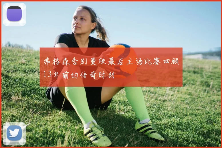 弗格森告别曼联最后主场比赛回顾13年前的传奇时刻
