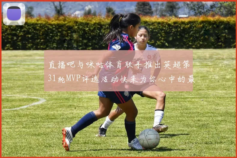 直播吧与咪咕体育联手推出英超第31轮MVP评选活动快来为你心中的最佳球员投票