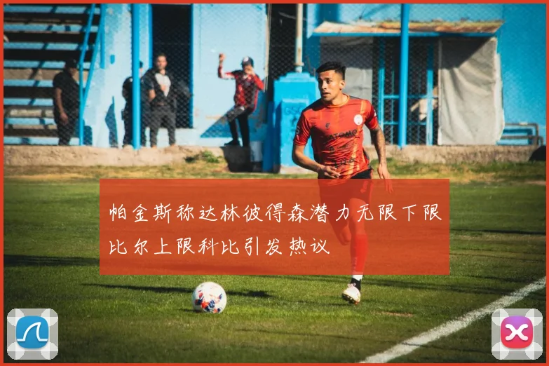 帕金斯称达林彼得森潜力无限下限比尔上限科比引发热议