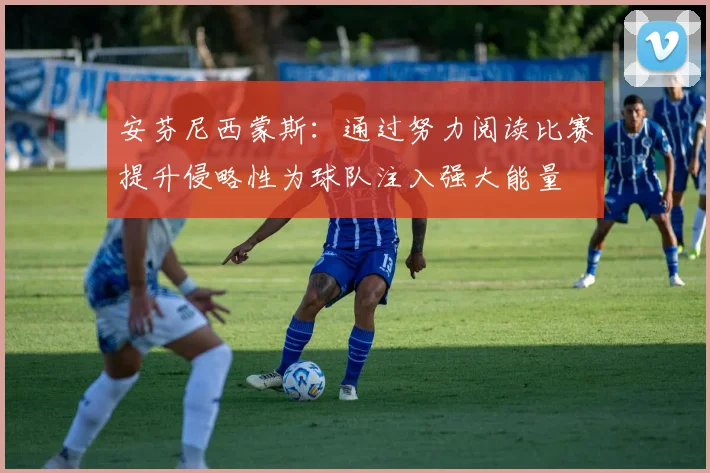 安芬尼西蒙斯：通过努力阅读比赛提升侵略性为球队注入强大能量