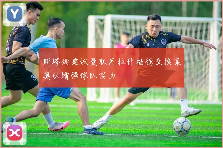 斯塔姆建议曼联用拉什福德交换莱奥以增强球队实力