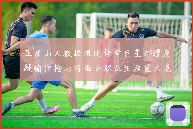 亚历山大数据堪比传奇巨星却遭质疑输掉抢七将面临职业生涯重大危机