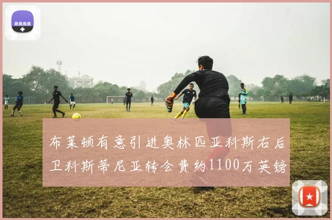 布莱顿有意引进奥林匹亚科斯右后卫科斯蒂尼亚转会费约1100万英镑