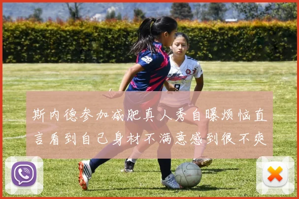 斯内德参加减肥真人秀自曝烦恼直言看到自己身材不满意感到很不爽