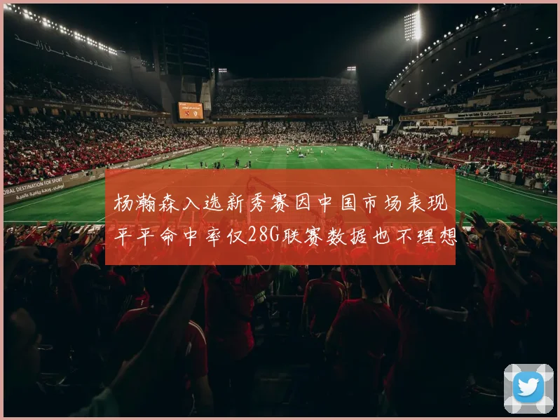 杨瀚森入选新秀赛因中国市场表现平平命中率仅28G联赛数据也不理想
