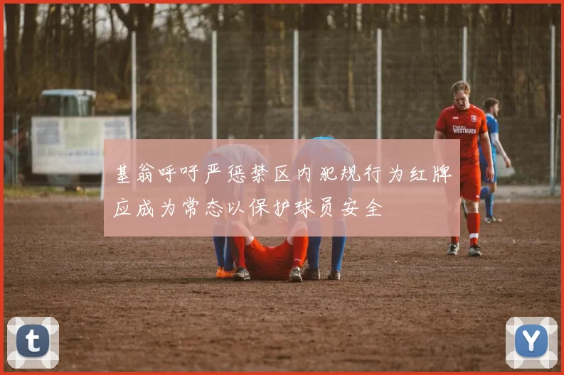 基翁呼吁严惩禁区内犯规行为红牌应成为常态以保护球员安全
