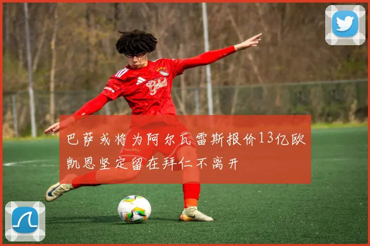 巴萨或将为阿尔瓦雷斯报价13亿欧凯恩坚定留在拜仁不离开