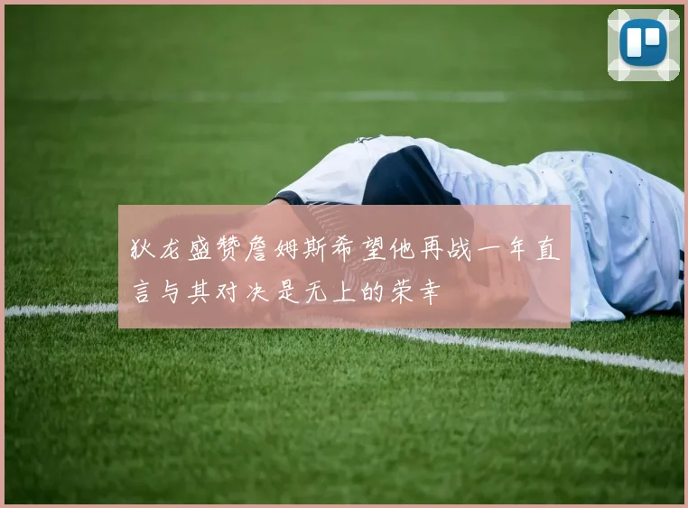 狄龙盛赞詹姆斯希望他再战一年直言与其对决是无上的荣幸