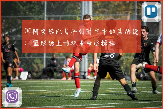 OG阿努诺比与平行时空中的莱纳德：篮球场上的双重命运探秘