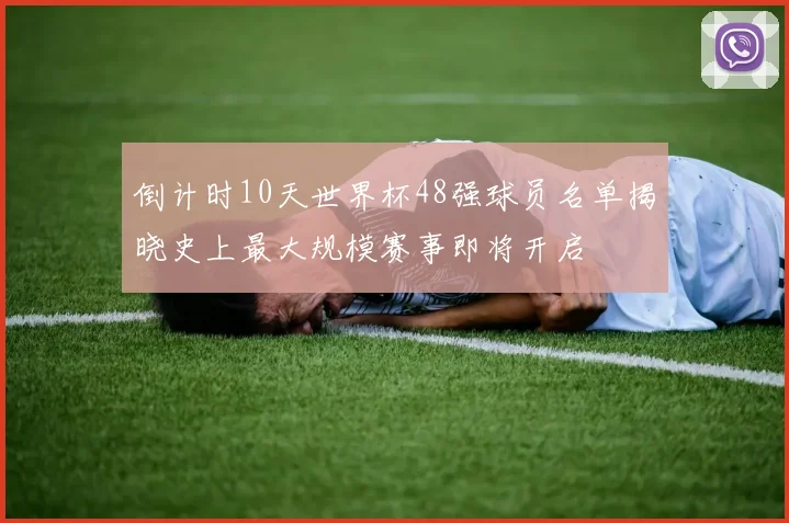 倒计时10天世界杯48强球员名单揭晓史上最大规模赛事即将开启