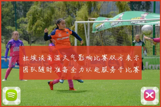 杜埃谈高温天气影响比赛双方表示团队随时准备全力以赴服务于比赛