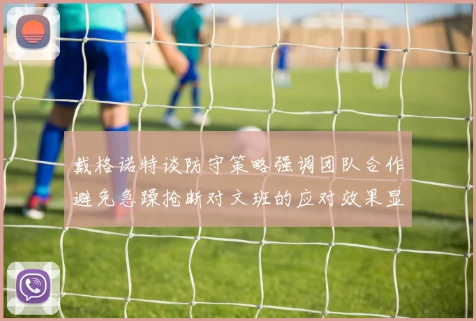 戴格诺特谈防守策略强调团队合作避免急躁抢断对文班的应对效果显著