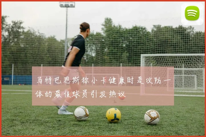 马特巴恩斯称小卡健康时是攻防一体的最佳球员引发热议