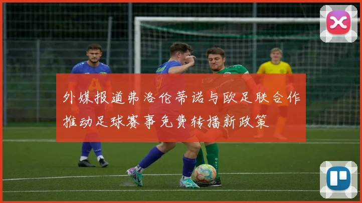 外媒报道弗洛伦蒂诺与欧足联合作推动足球赛事免费转播新政策