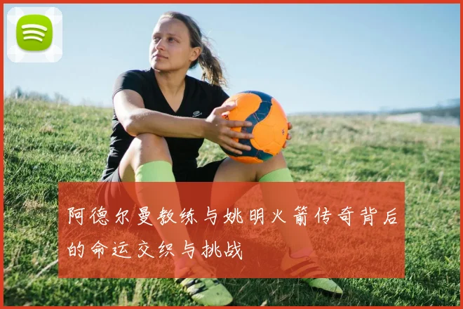 阿德尔曼教练与姚明火箭传奇背后的命运交织与挑战