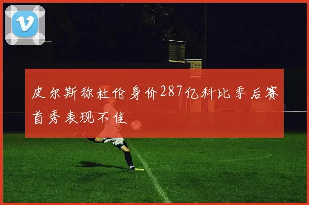 皮尔斯称杜伦身价287亿科比季后赛首秀表现不佳