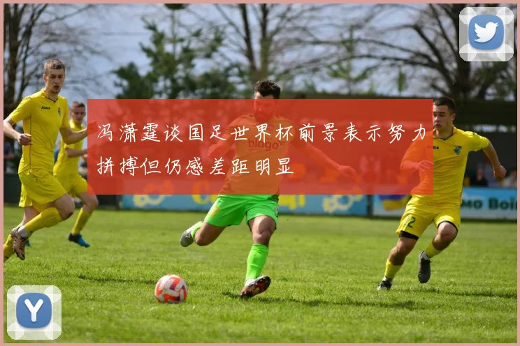 冯潇霆谈国足世界杯前景表示努力拼搏但仍感差距明显